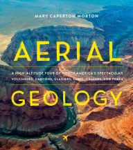 Title: Aerial Geology: A High-Altitude Tour of North America's Spectacular Volcanoes, Canyons, Glaciers, Lakes, Craters, and Peaks, Author: Mary Caperton Morton