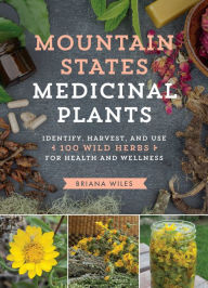 Title: Mountain States Medicinal Plants: Identify, Harvest, and Use 100 Wild Herbs for Health and Wellness, Author: Briana Wiles