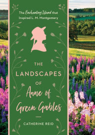 Title: The Landscapes of Anne of Green Gables: The Enchanting Island that Inspired L. M. Montgomery, Author: Catherine Reid