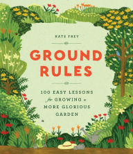Title: Ground Rules: 100 Easy Lessons for Growing a More Glorious Garden, Author: Kate Frey