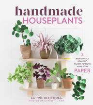 Title: Handmade Houseplants: Remarkably Realistic Plants You Can Make with Paper, Author: Corrie Beth Hogg
