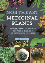 Title: Northeast Medicinal Plants: Identify, Harvest, and Use 111 Wild Herbs for Health and Wellness, Author: Liz Neves