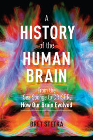 Title: A History of the Human Brain: From the Sea Sponge to CRISPR, How Our Brain Evolved, Author: Bret Stetka