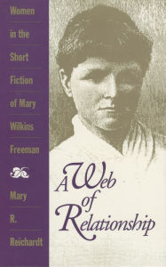 Title: A Web of Relationship: Women in the Short Fiction of Mary Wilkins Freeman, Author: Mary R. Reichardt