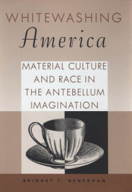 Title: Whitewashing America: Material Culture and Race in the Antebellum Imagination, Author: Bridget T. Heneghan