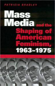 Title: Mass Media and the Shaping of American Feminism, 1963-1975, Author: Patricia Bradley