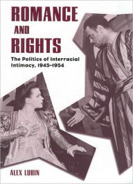 Title: Romance and Rights: The Politics of Interracial Intimacy, 1945-1954, Author: Alex Lubin