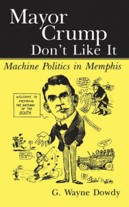 Title: Mayor Crump Don't Like It: Machine Politics in Memphis, Author: G Dowdy