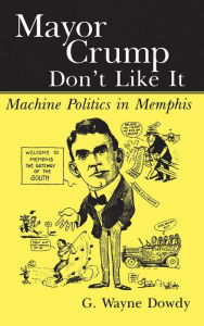Title: Mayor Crump Don't Like It: Machine Politics in Memphis, Author: G. Wayne Dowdy