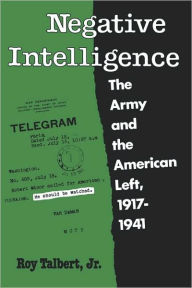 Title: Negative Intelligence: The Army and the American Left, 1917-1941, Author: Roy Talbert Jr.