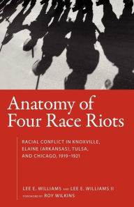 Title: Anatomy of Four Race Riots: Racial Conflict in Knoxville, Elaine (Arkansas), Tulsa, and Chicago, 1919-1921, Author: Lee E. Williams II