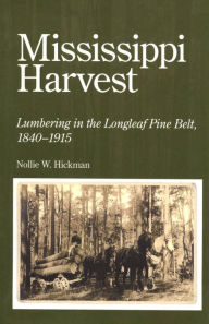 Title: Mississippi Harvest: Lumbering in the Longleaf Pine Belt, 1840-1915, Author: Nollie W. Hickman