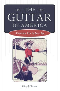 Title: The Guitar in America: Victorian Era to Jazz Age, Author: Jeffrey J. Noonan