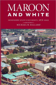 Title: Maroon and White: Mississippi State University, 1878-2003, Author: Michael B. Ballard