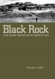 Title: Black Rock: A Zuni Cultural Landscape and the Meaning of Place, Author: William A. Dodge