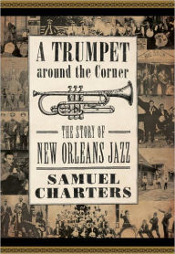 Title: A Trumpet around the Corner: The Story of New Orleans Jazz, Author: Samuel Charters