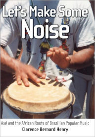 Title: Let's Make Some Noise: Axé and the African Roots of Brazilian Popular Music, Author: Clarence Bernard Henry