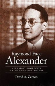 Title: Raymond Pace Alexander: A New Negro Lawyer Fights for Civil Rights in Philadelphia, Author: David A. Canton