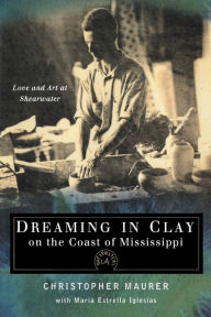 Title: Dreaming in Clay on the Coast of Mississippi: Love and Art at Shearwater, Author: Christopher Maurer