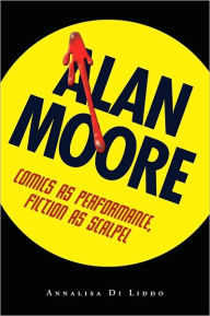 Title: Alan Moore: Comics as Performance, Fiction as Scalpel, Author: Annalisa Di Liddo