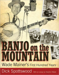 Title: Banjo on the Mountain: Wade Mainer's First Hundred Years, Author: Dick Spottswood