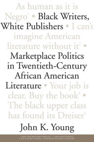 Title: Black Writers, White Publishers: Marketplace Politics in Twentieth- Century African American Literature, Author: John K. Young