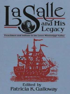 La Salle and His Legacy: Frenchmen and Indians in the Lower Mississippi Valley