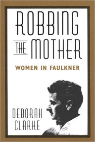 Title: Robbing The Mother: Women in Faulkner, Author: Deborah Clarke