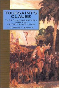 Title: Toussaint's Clause: The Founding Fathers and the Haitian Revolution, Author: Gordon S. Brown