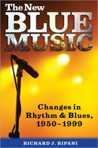 Title: The New Blue Music: Changes in Rhythm & Blues, 1950-1999, Author: Richard J. Ripani