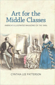 Title: Art for the Middle Classes: America's Illustrated Magazines of the 1840s, Author: Cynthia Lee Patterson