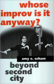 Title: Whose Improv Is It Anyway?: Beyond Second City, Author: Amy E. Seham