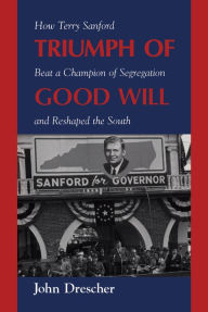 Title: Triumph of Good Will: How Terry Sanford Beat a Champion of Segregation and Reshaped the South, Author: John Drescher
