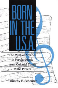 Title: Born in the U.S.A.: The Myths of America in Popular Music from Colonial Times to the Present, Author: Timothy E. Scheurer