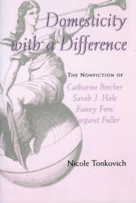 Title: Domesticity with a Difference: The Nonfiction of Catharine Beecher, Sarah J. Hale, Fanny Fern, and Margaret Fuller, Author: Nicole Tonkovich