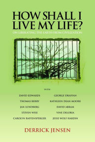 Title: How Shall I Live My Life?: On Liberating the Earth from Civilization, Author: Derrick Jensen