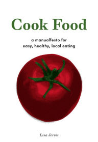 Title: Cook Food: A Manualfesto for Easy, Healthy, Local Eating, Author: Lisa Jervis