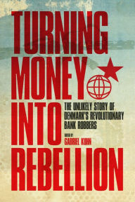 Title: Turning Money into Rebellion: The Unlikely Story of Denmark's Revolutionary Bank Robbers, Author: Gabriel Kuhn