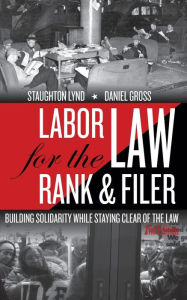 Title: Labor Law for the Rank & Filer: Building Solidarity While Staying Clear of the Law, Author: Staughton Lynd
