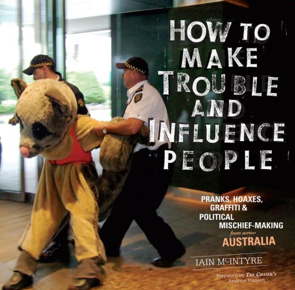 How to Make Trouble and Influence People: Pranks, Protests, Graffiti & Political Mischief-Making from across Australia