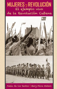 Title: Mujeres y revolución: El ejemplo vivo de la Revolución Cubana, Author: Asela De los Santos
