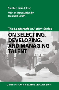 Title: The Leadership in Action Series: On Selecting, Developing, and Managing Talent, Author: Stephen Rush