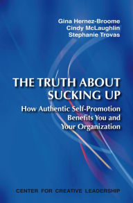 Title: The Truth About Sucking Up: How Authentic Self-Promotion Benefits You and Your Organization, Author: Hernez-Broome