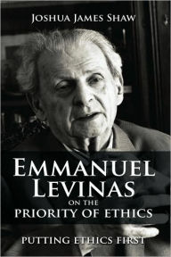 Title: Emmanuel Levinas on the Priority of Ethics: Putting Ethics First, Author: Joshua James Shaw