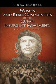 Title: Women and Rebel Communities in the Cuban Insurgent Movement, 19521959, Author: Linda A. Klouzal