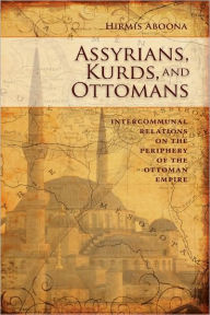 Title: Assyrians, Kurds, and Ottomans: Intercommunal Relations on the Periphery, Author: Hirmis Aboona