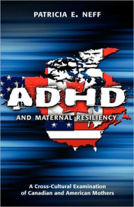 Title: ADHD and Maternal Resiliency: A Cross-Cultural Examination of Canadian and American Mothers, Author: Patricia E Neff