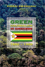 Title: Green Colonialism in Zimbabwe, 1890-1980, Author: Vimbai Kwashirai