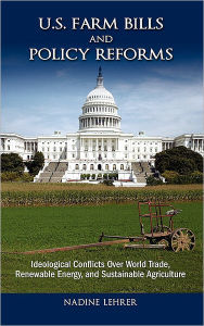 Title: U.S. Farm Bills and Policy Reforms: Ideological Conflicts Over World Trade, Renewable Energy, and Sustainable Agriculture, Author: Nadine Lehrer