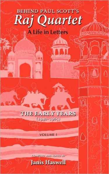 Behind Paul Scott's Raj Quartet: A Life in Letters: Volume I: The Early Years: 1940-1965